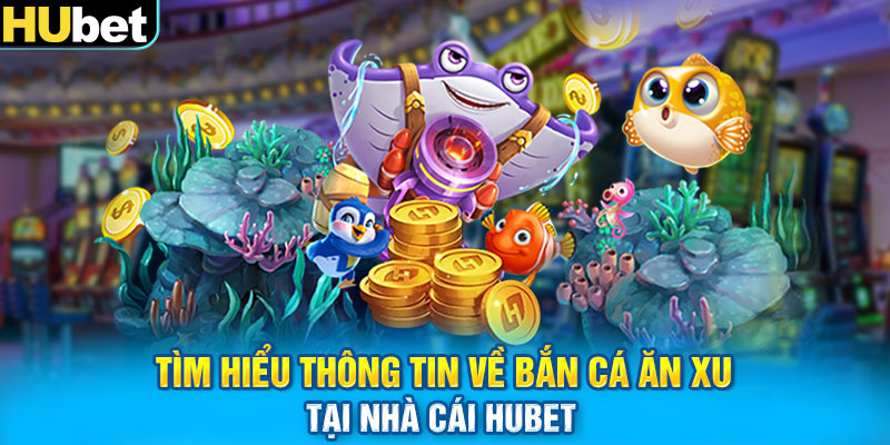 Tìm Hiểu Thông Tin Về Bắn Cá Ăn Xu Tại Nhà Cái Hubet