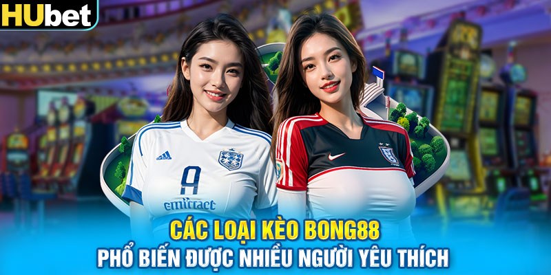 Các loại kèo Bong88 phổ biến được nhiều người yêu thích