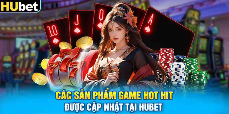 Các sản phẩm game hot hit được cập nhật tại Hubet 