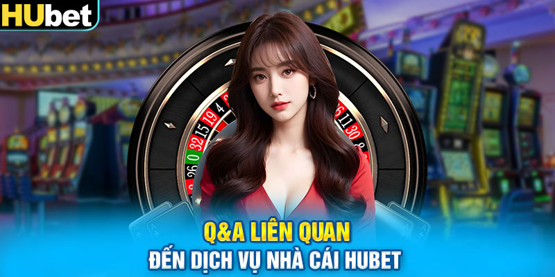 Q&A liên quan đến dịch vụ nhà cái Hubet 