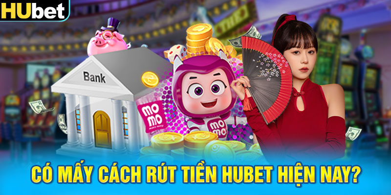 Có mấy cách rút tiền Hubet hiện nay?