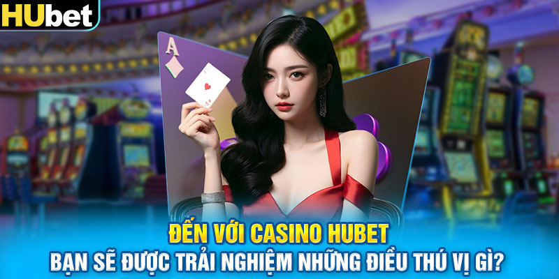 Đến với Casino Hubet bạn sẽ được trải nghiệm những điều thú vị gì?