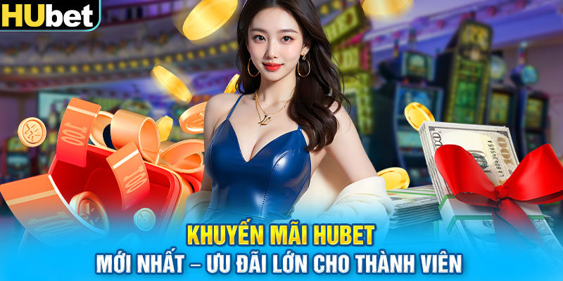 Khuyến Mãi HUbet Mới Nhất – Ưu Đãi Lớn Cho Thành Viên