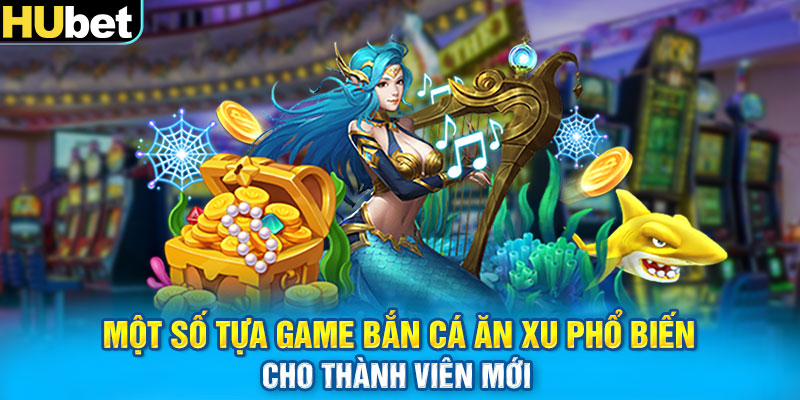 Một số tựa game bắn cá ăn xu phổ biến cho thành viên mới