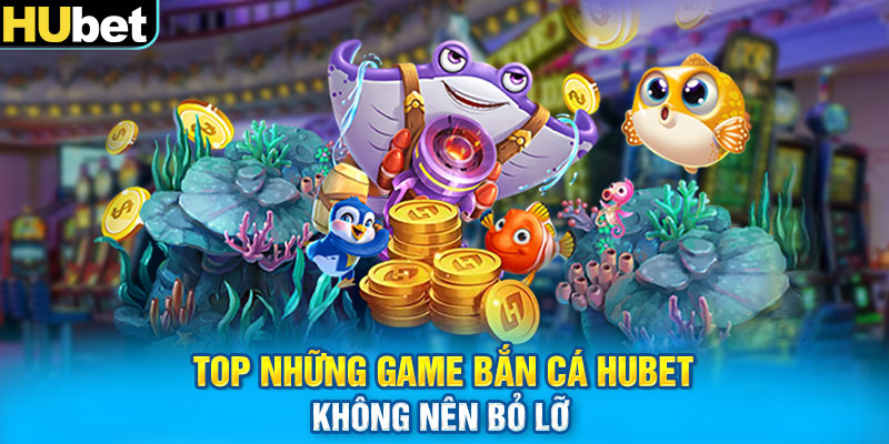 Top những game bắn cá Hubet không nên bỏ lỡ