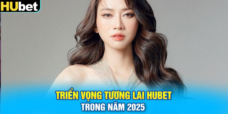 Triển vọng tương lai Hubet trong năm 2025