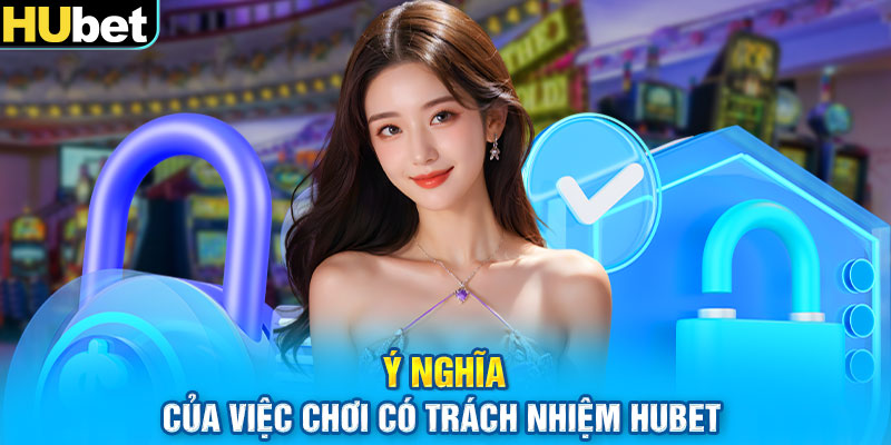 Ý nghĩa của việc chơi có trách nhiệm Hubet