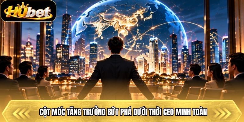 Cột mốc tăng trưởng bứt phá dưới thời CEO Minh Toàn