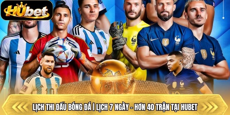 Lịch Thi Đấu Bóng Đá | Lịch 7 Ngày - Hơn 40 Trận Tại Hubet