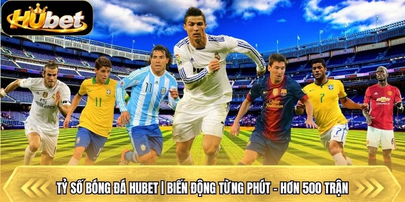 Tỷ Số Bóng Đá Hubet | Biến Động Từng Phút - Hơn 500 Trận